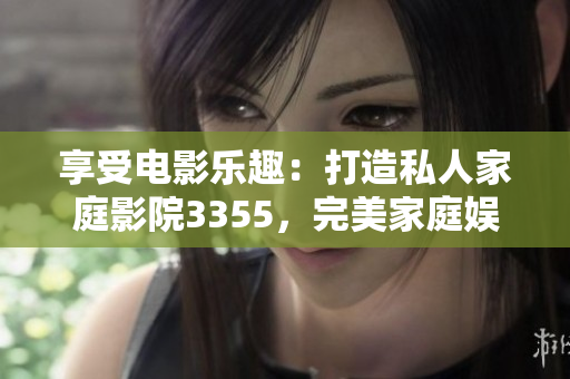 享受电影乐趣：打造私人家庭影院3355，完美家庭娱乐体验！