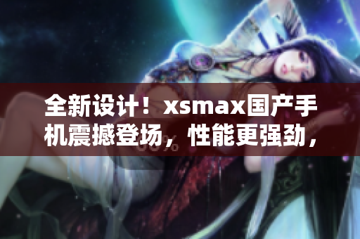 全新设计！xsmax国产手机震撼登场，性能更强劲，外观更时尚