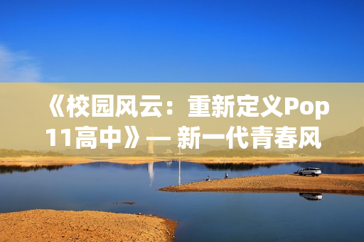《校园风云：重新定义Pop11高中》— 新一代青春风潮势不可挡