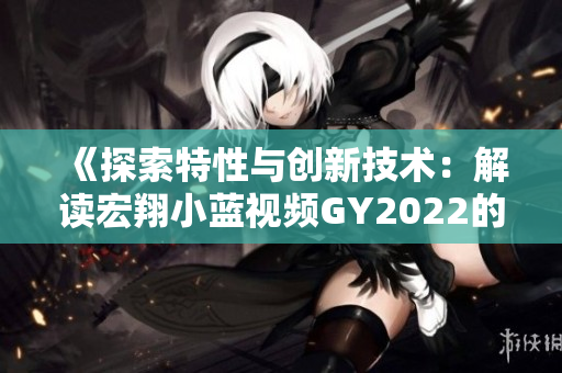 《探索特性与创新技术：解读宏翔小蓝视频GY2022的独特之处》