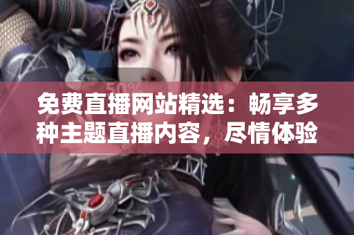免费直播网站精选：畅享多种主题直播内容，尽情体验各行业盛宴！