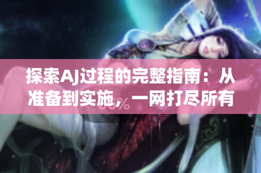 探索AJ过程的完整指南：从准备到实施，一网打尽所有步骤