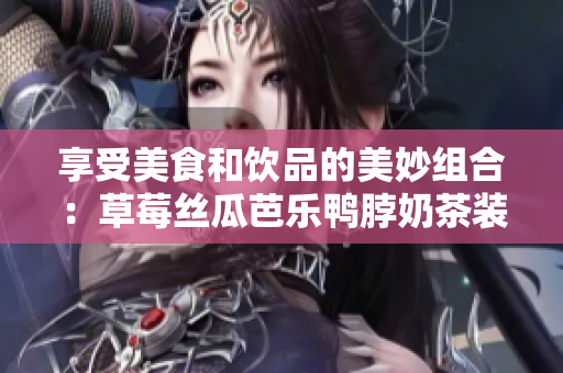 享受美食和饮品的美妙组合：草莓丝瓜芭乐鸭脖奶茶装饰元素揭秘
