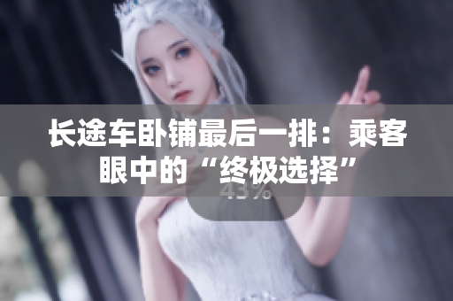 长途车卧铺最后一排：乘客眼中的“终极选择”