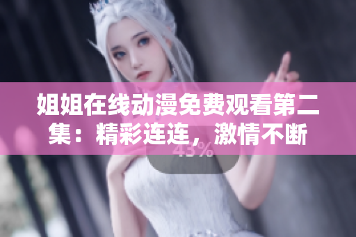 姐姐在线动漫免费观看第二集：精彩连连，激情不断