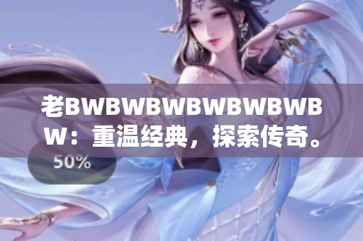 老BWBWBWBWBWBWBW：重温经典，探索传奇。