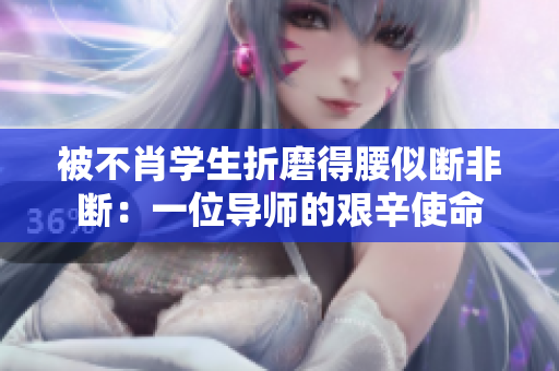 被不肖学生折磨得腰似断非断：一位导师的艰辛使命