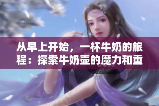 从早上开始，一杯牛奶的旅程：探索牛奶壶的魔力和重要性