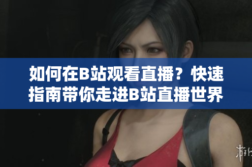 如何在B站观看直播？快速指南带你走进B站直播世界