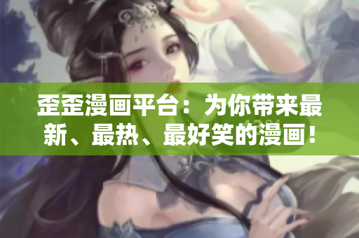 歪歪漫画平台：为你带来最新、最热、最好笑的漫画！