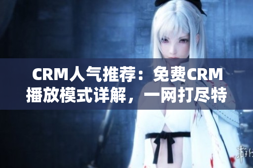CRM人气推荐：免费CRM播放模式详解，一网打尽特点！