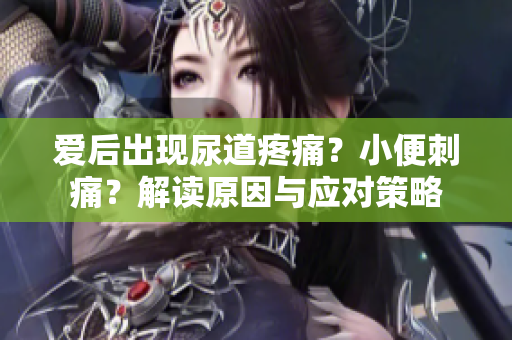 爱后出现尿道疼痛？小便刺痛？解读原因与应对策略
