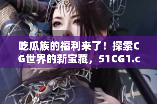 吃瓜族的福利来了！探索CG世界的新宝藏，51CG1.ct网站等你发现