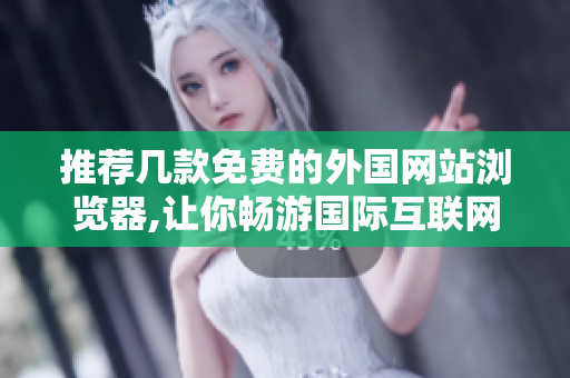 推荐几款免费的外国网站浏览器,让你畅游国际互联网