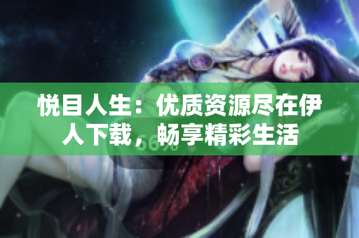 悦目人生：优质资源尽在伊人下载，畅享精彩生活