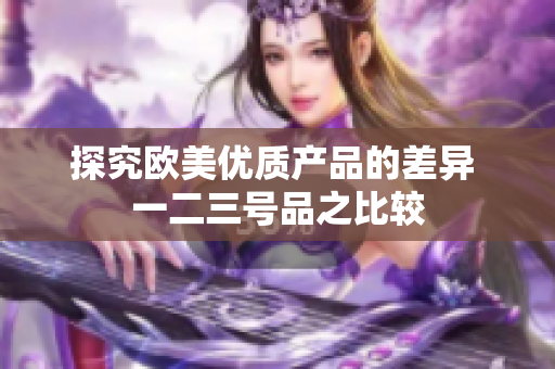 探究欧美优质产品的差异 一二三号品之比较