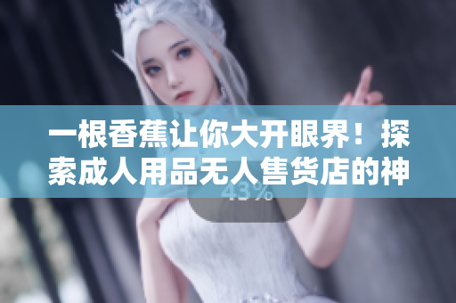 一根香蕉让你大开眼界！探索成人用品无人售货店的神秘世界