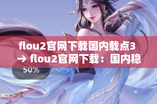 flou2官网下载国内载点3 → flou2官网下载：国内稳定可靠的第三方下载通道