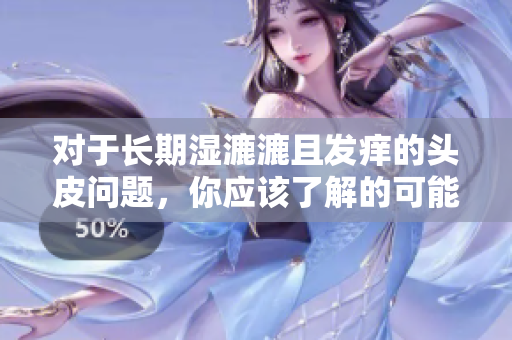 对于长期湿漉漉且发痒的头皮问题，你应该了解的可能原因和缓解措施