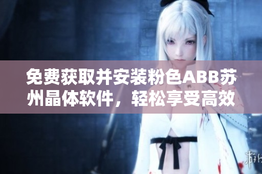免费获取并安装粉色ABB苏州晶体软件，轻松享受高效工作体验！