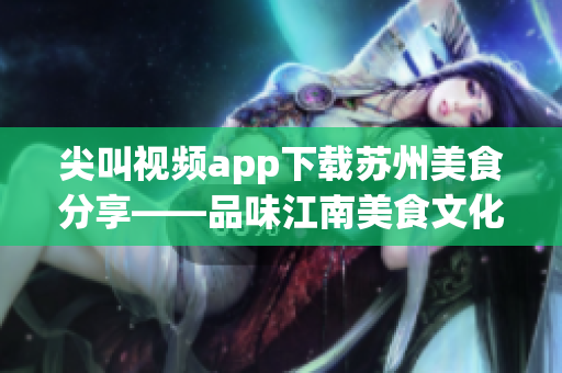 尖叫视频app下载苏州美食分享——品味江南美食文化