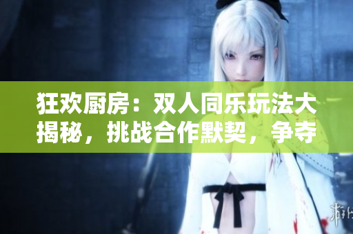狂欢厨房：双人同乐玩法大揭秘，挑战合作默契，争夺美食之王