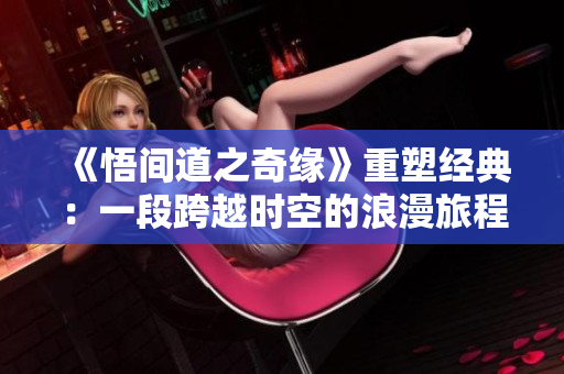 《悟间道之奇缘》重塑经典：一段跨越时空的浪漫旅程