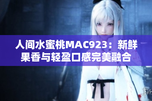 人间水蜜桃MAC923：新鲜果香与轻盈口感完美融合