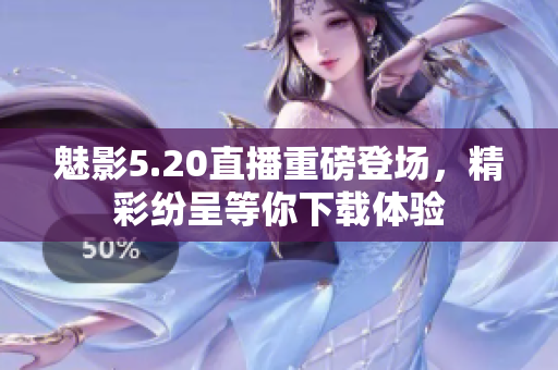 魅影5.20直播重磅登场，精彩纷呈等你下载体验