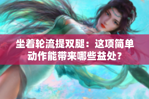 坐着轮流提双腿：这项简单动作能带来哪些益处？