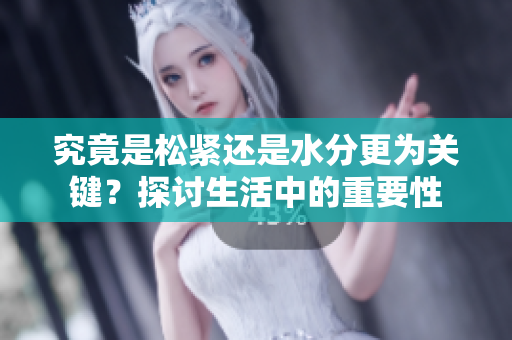 究竟是松紧还是水分更为关键？探讨生活中的重要性