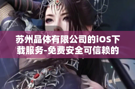 苏州晶体有限公司的iOS下载服务-免费安全可信赖的应用下载平台