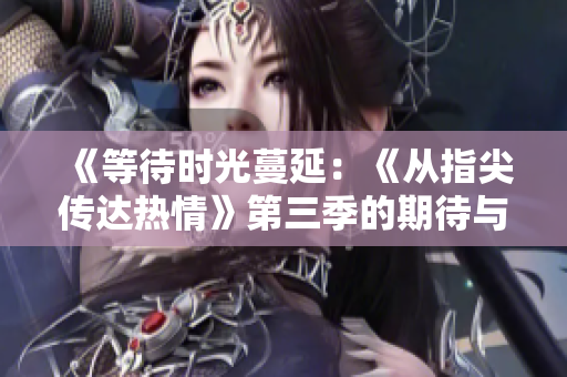 《等待时光蔓延：《从指尖传达热情》第三季的期待与思考》
