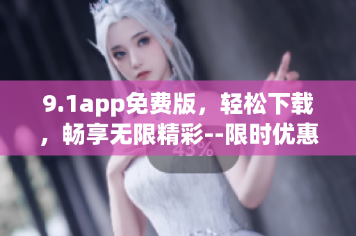 9.1app免费版，轻松下载，畅享无限精彩--限时优惠，抢先体验