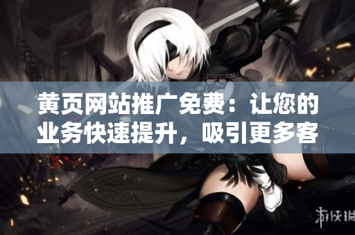 黄页网站推广免费：让您的业务快速提升，吸引更多客户！