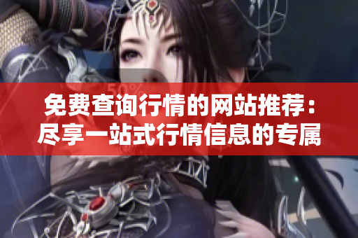 免费查询行情的网站推荐：尽享一站式行情信息的专属入口