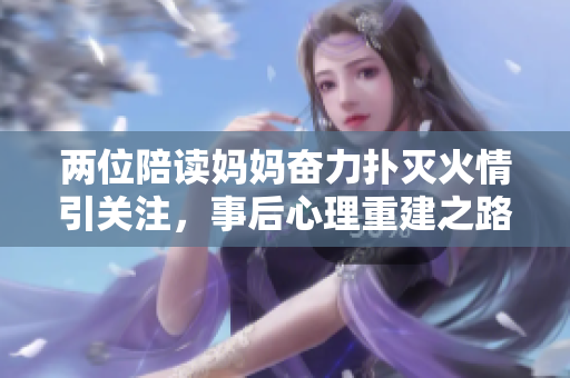 两位陪读妈妈奋力扑灭火情引关注，事后心理重建之路备受关注