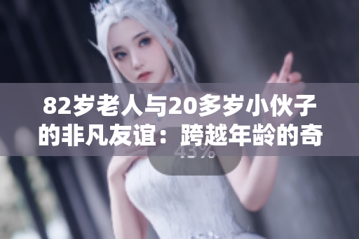82岁老人与20多岁小伙子的非凡友谊：跨越年龄的奇妙相遇