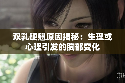 双乳硬翘原因揭秘：生理或心理引发的胸部变化