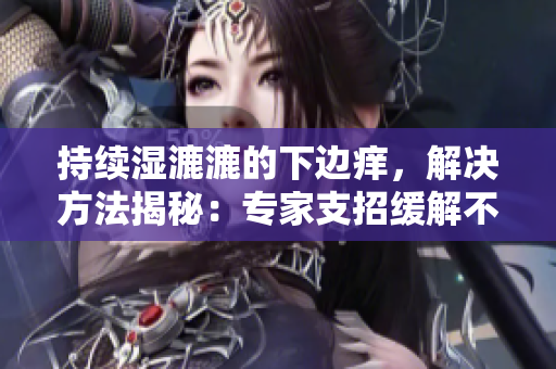持续湿漉漉的下边痒，解决方法揭秘：专家支招缓解不适