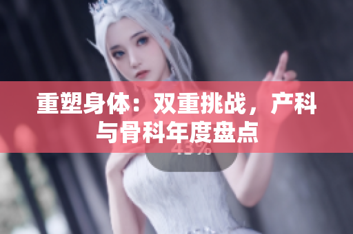 重塑身体：双重挑战，产科与骨科年度盘点