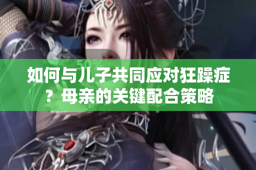 如何与儿子共同应对狂躁症？母亲的关键配合策略