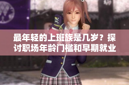 最年轻的上班族是几岁？探讨职场年龄门槛和早期就业的现象