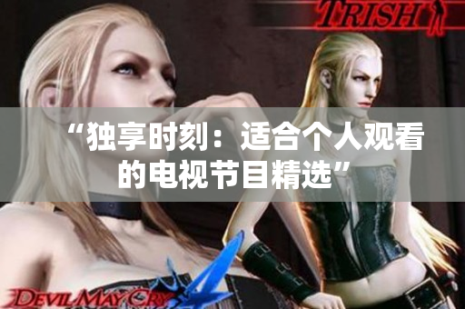 “独享时刻：适合个人观看的电视节目精选”