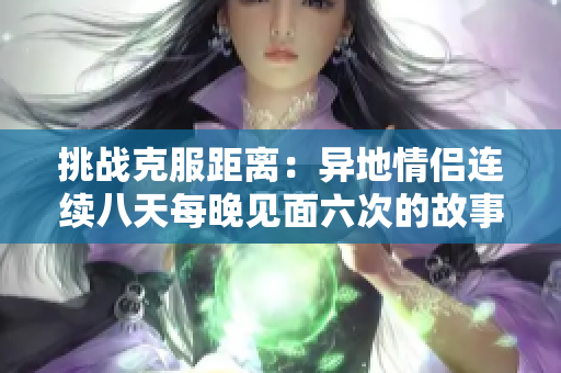 挑战克服距离：异地情侣连续八天每晚见面六次的故事