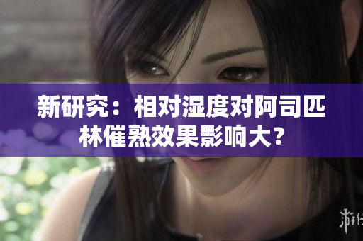新研究：相对湿度对阿司匹林催熟效果影响大？