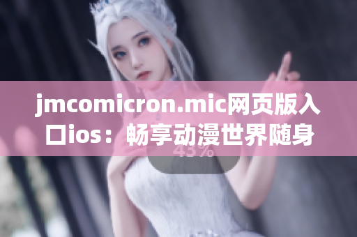 jmcomicron.mic网页版入口ios：畅享动漫世界随身携带