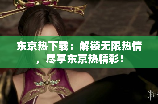 东京热下载：解锁无限热情，尽享东京热精彩！