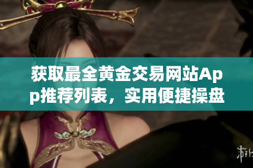 获取最全黄金交易网站App推荐列表，实用便捷操盘工具全汇总