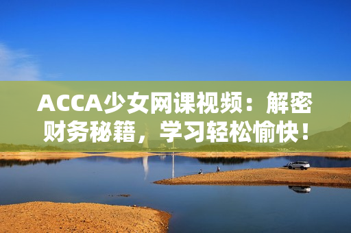 ACCA少女网课视频：解密财务秘籍，学习轻松愉快！